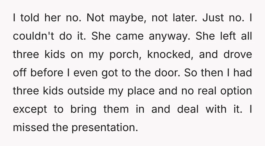 I told her no. Not maybe, not later. Just no. I couldn't do it. She came anyway. She left all three kids on my porch, knocked, and drove off before...