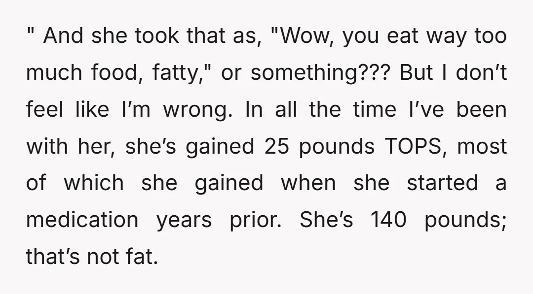 " And she took that as, "Wow, you eat way too much food, fatty," or something??? But I don’t feel like I’m wrong. In all the time I’ve been with...