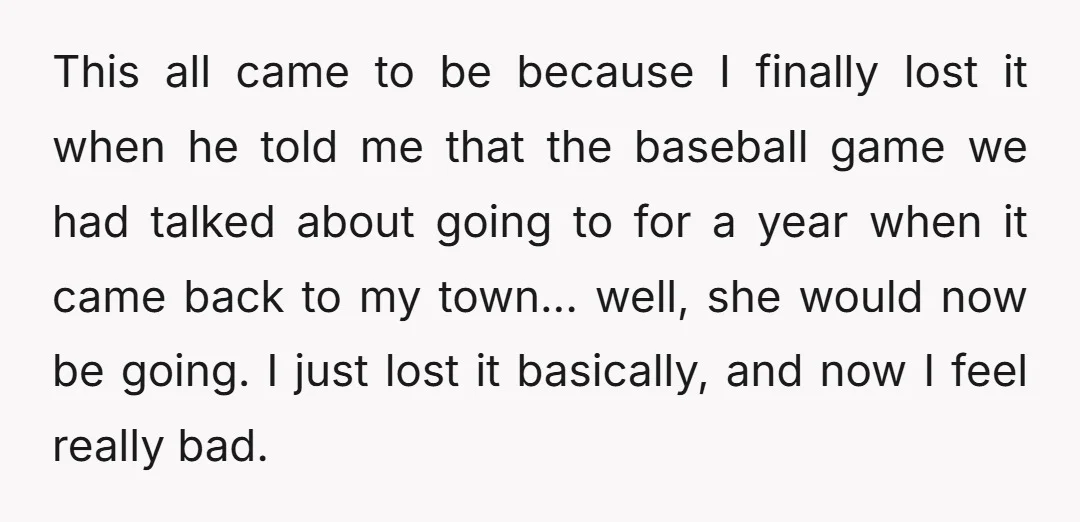 This all came to be because I finally lost it when he told me that the baseball game we had talked about going to for a year when it came...