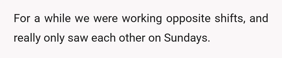 For a while we were working opposite shifts, and really only saw each other on Sundays.