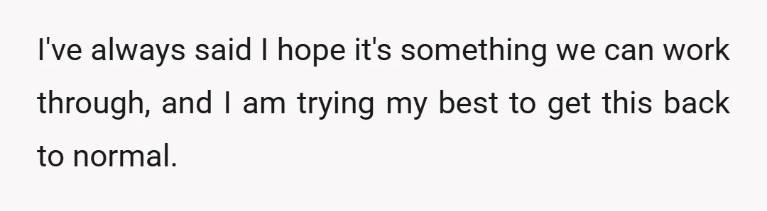 I've always said I hope it's something we can work through, and I am trying my best to get this back to normal.