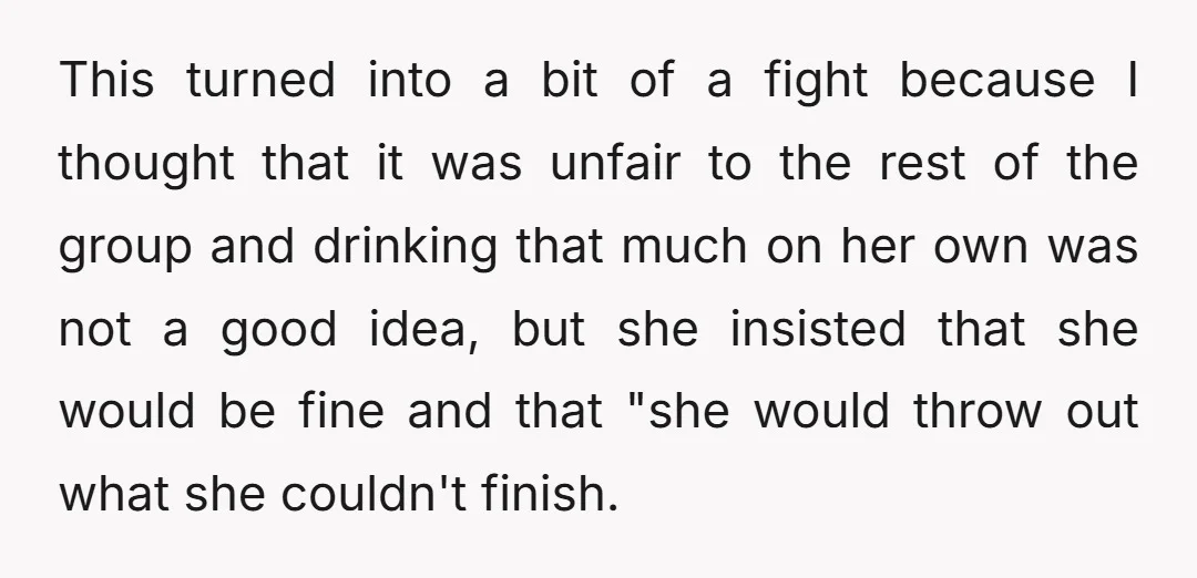 This turned into a bit of a fight because I thought that it was unfair to the rest of the group and drinking that much on her own was not...