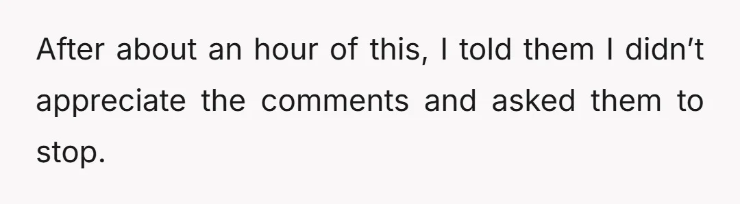 After about an hour of this, I told them I didn’t appreciate the comments and asked them to stop.