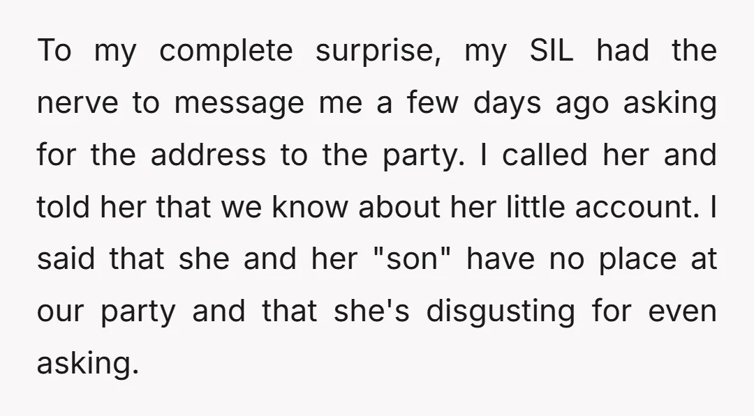 To my complete surprise, my SIL had the nerve to message me a few days ago asking for the address to the party. I called her and told her that...