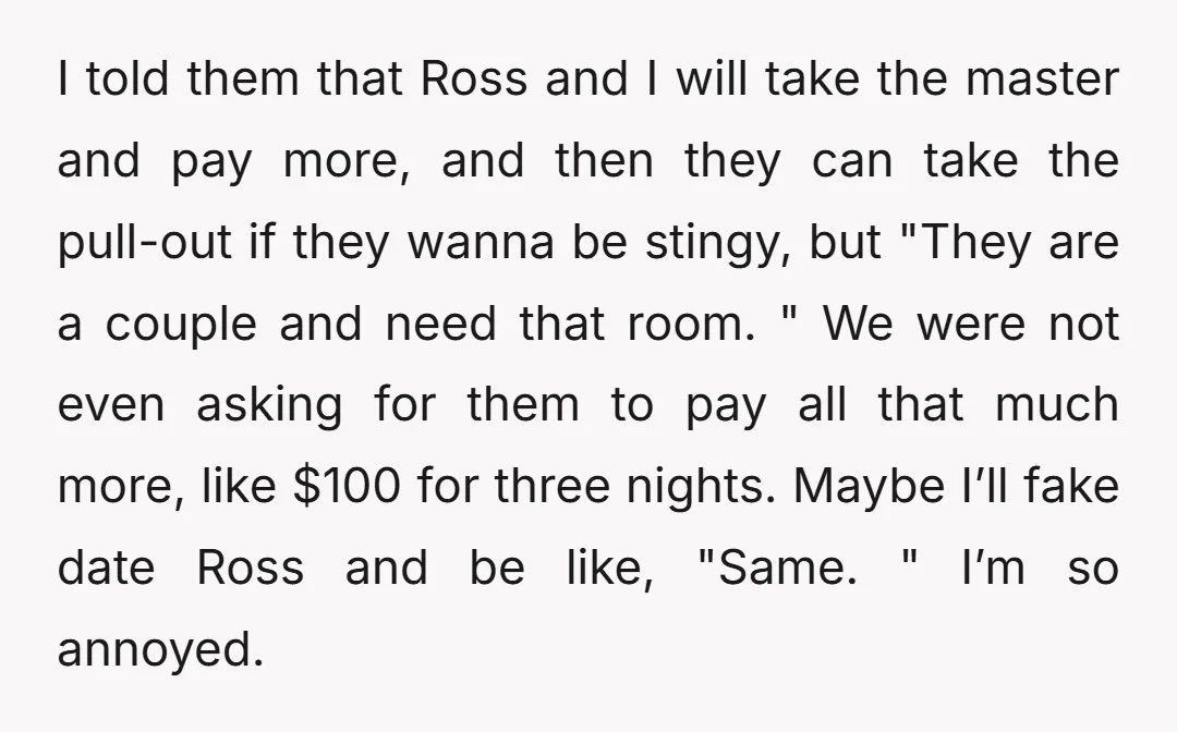 I told them that Ross and I will take the master and pay more, and then they can take the pull-out if they wanna be stingy, but "They are a...