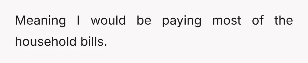 Meaning I would be paying most of the household bills.