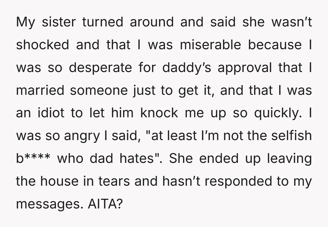 My sister turned around and said she wasn’t shocked and that I was miserable because I was so desperate for daddy’s approval that I married someone just to get it,...
