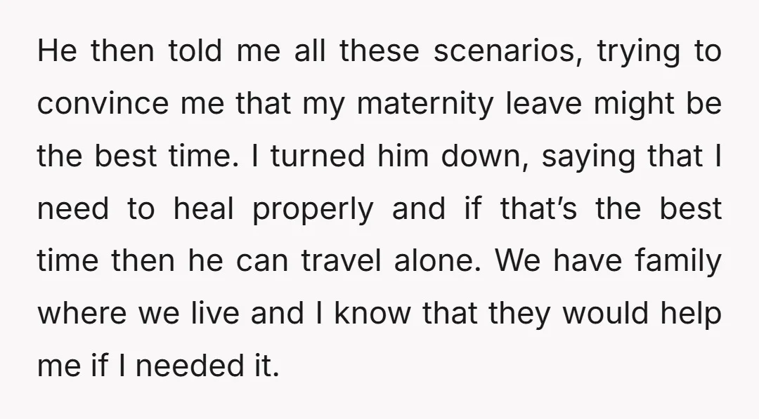 He then told me all these scenarios, trying to convince me that my maternity leave might be the best time. I turned him down, saying that I need to heal...
