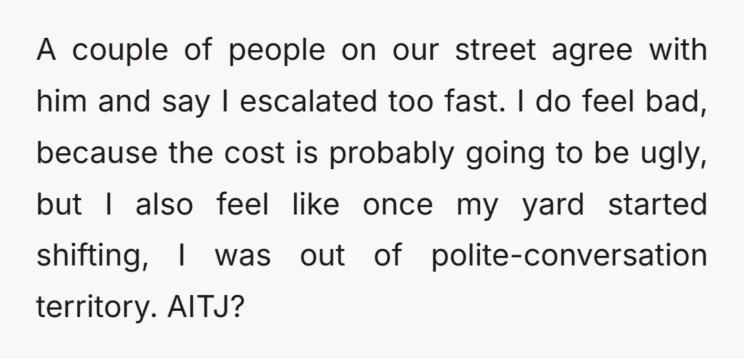 A couple of people on our street agree with him and say I escalated too fast. I do feel bad, because the cost is probably going to be ugly, but...