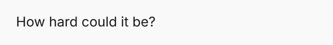 How hard could it be?
