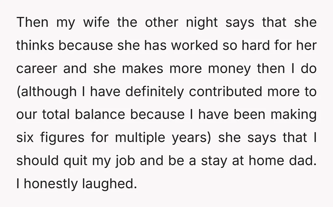 Then my wife the other night says that she thinks because she has worked so hard for her career and she makes more money then I do (although I have...