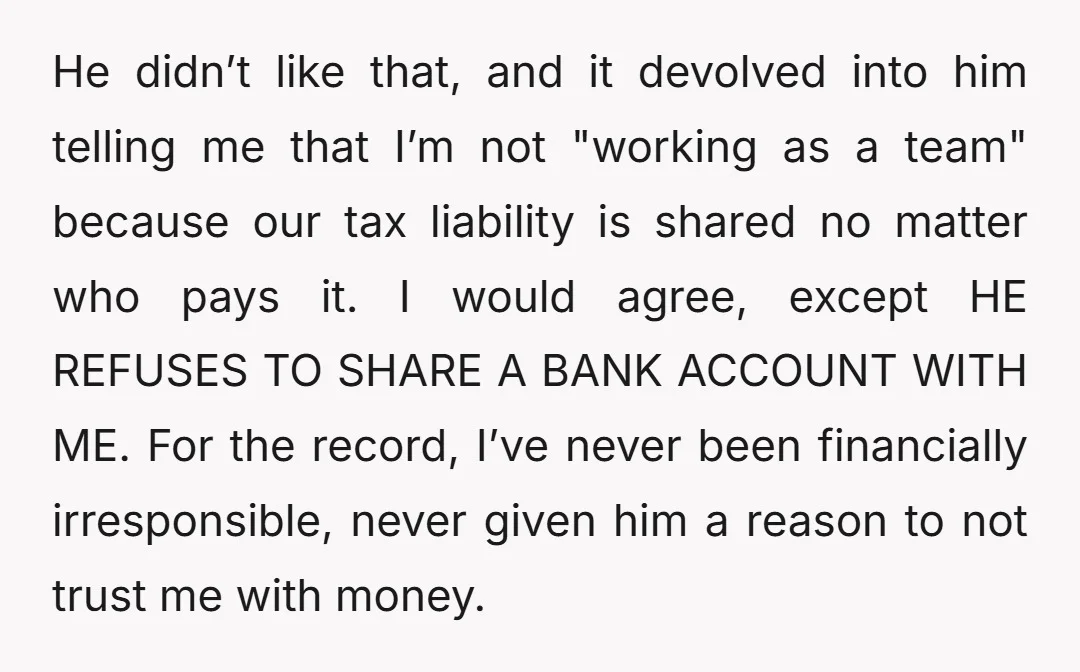 He didn’t like that, and it devolved into him telling me that I’m not "working as a team" because our tax liability is shared no matter who pays it. I...
