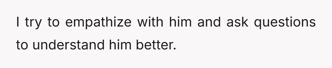 I try to empathize with him and ask questions to understand him better.