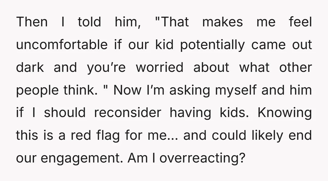 Then I told him, "That makes me feel uncomfortable if our kid potentially came out dark and you’re worried about what other people think. " Now I’m asking myself and...