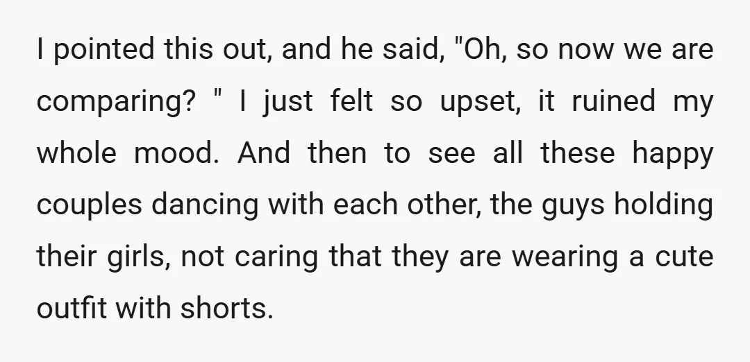 I pointed this out, and he said, "Oh, so now we are comparing? " I just felt so upset, it ruined my whole mood. And then to see all these...