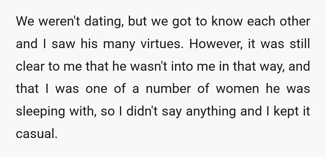 We weren't dating, but we got to know each other and I saw his many virtues. However, it was still clear to me that he wasn't into me in that...