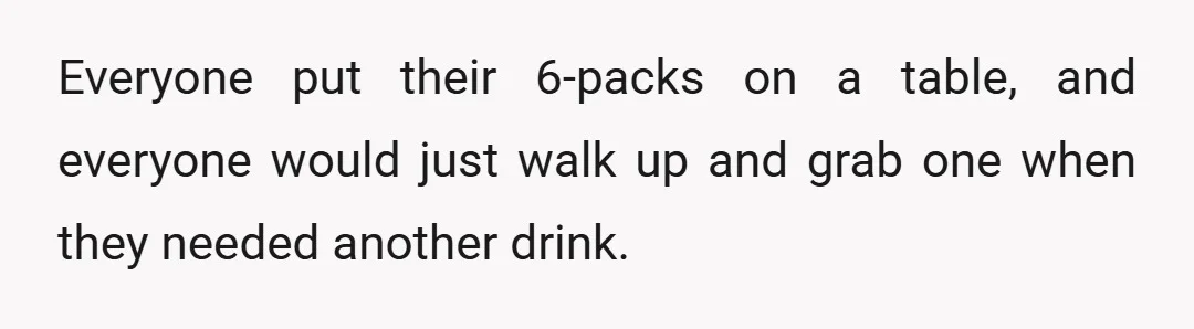 Everyone put their 6-packs on a table, and everyone would just walk up and grab one when they needed another drink.
