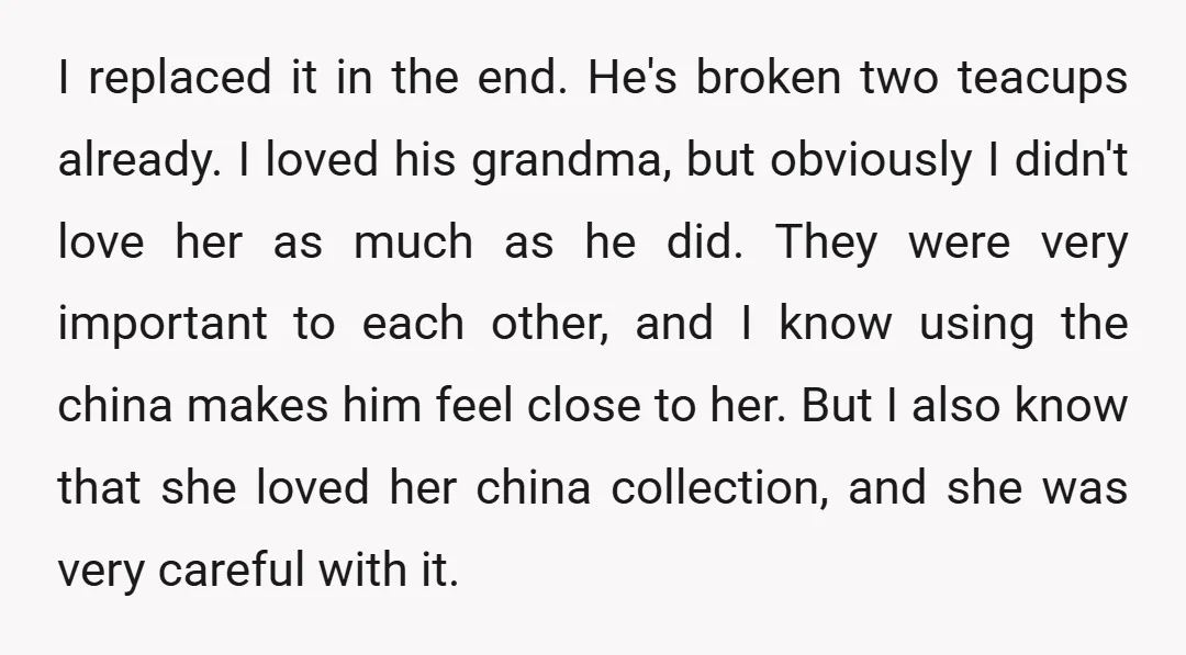 I replaced it in the end. He's broken two teacups already. I loved his grandma, but obviously I didn't love her as much as he did. They were very important...