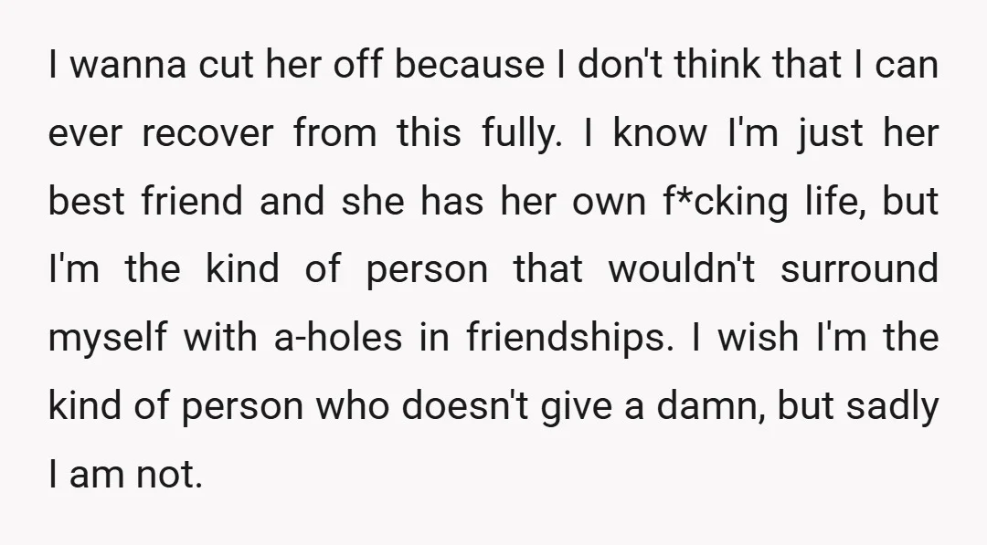 I wanna cut her off because I don't think that I can ever recover from this fully. I know I'm just her best friend and she has her own f*cking...
