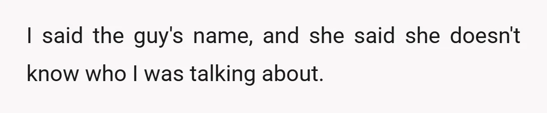 I said the guy's name, and she said she doesn't know who I was talking about.