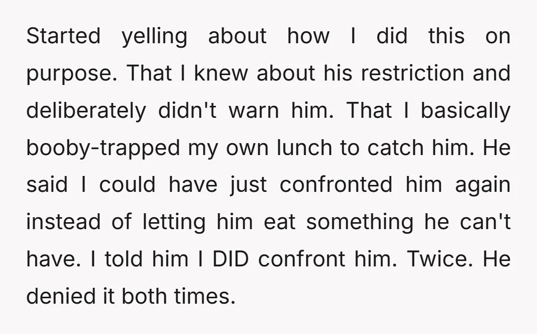 Started yelling about how I did this on purpose. That I knew about his restriction and deliberately didn't warn him. That I basically booby-trapped my own lunch to catch him....