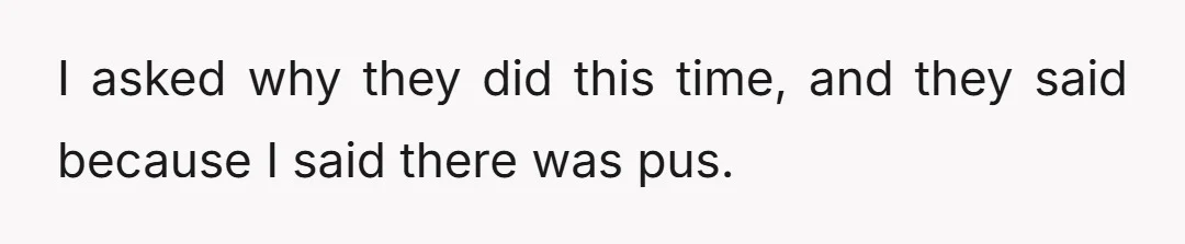 I asked why they did this time, and they said because I said there was pus.