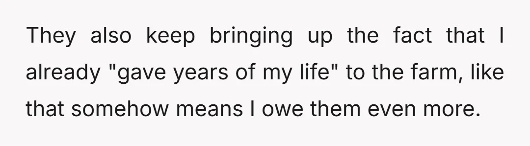 They also keep bringing up the fact that I already "gave years of my life" to the farm, like that somehow means I owe them even more.