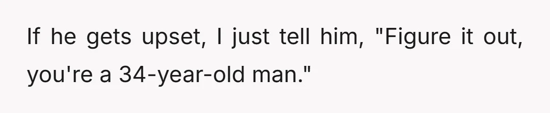 If he gets upset, I just tell him, "Figure it out, you're a 34-year-old man."