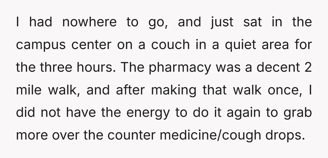 I had nowhere to go, and just sat in the campus center on a couch in a quiet area for the three hours. The pharmacy was a decent 2 mile...