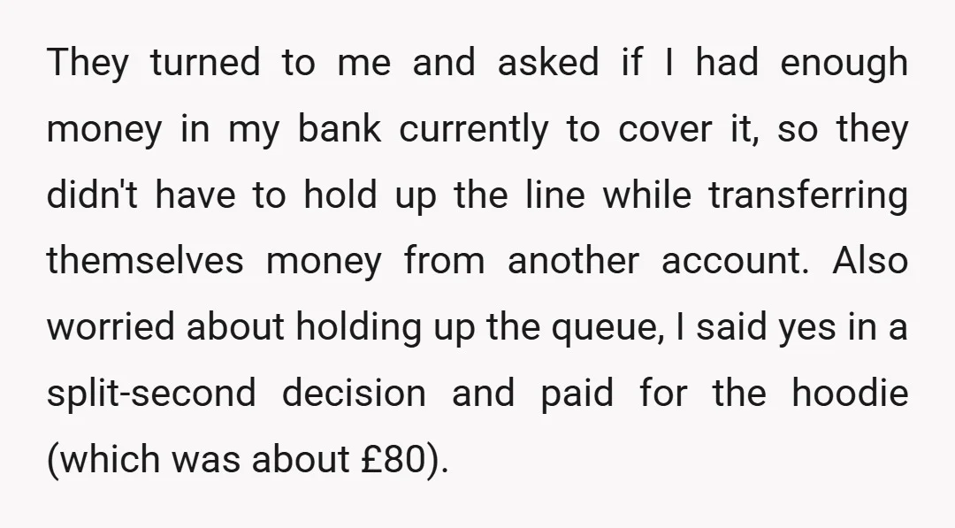 They turned to me and asked if I had enough money in my bank currently to cover it, so they didn't have to hold up the line while transferring themselves...