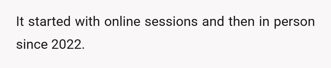 It started with online sessions and then in person since 2022.