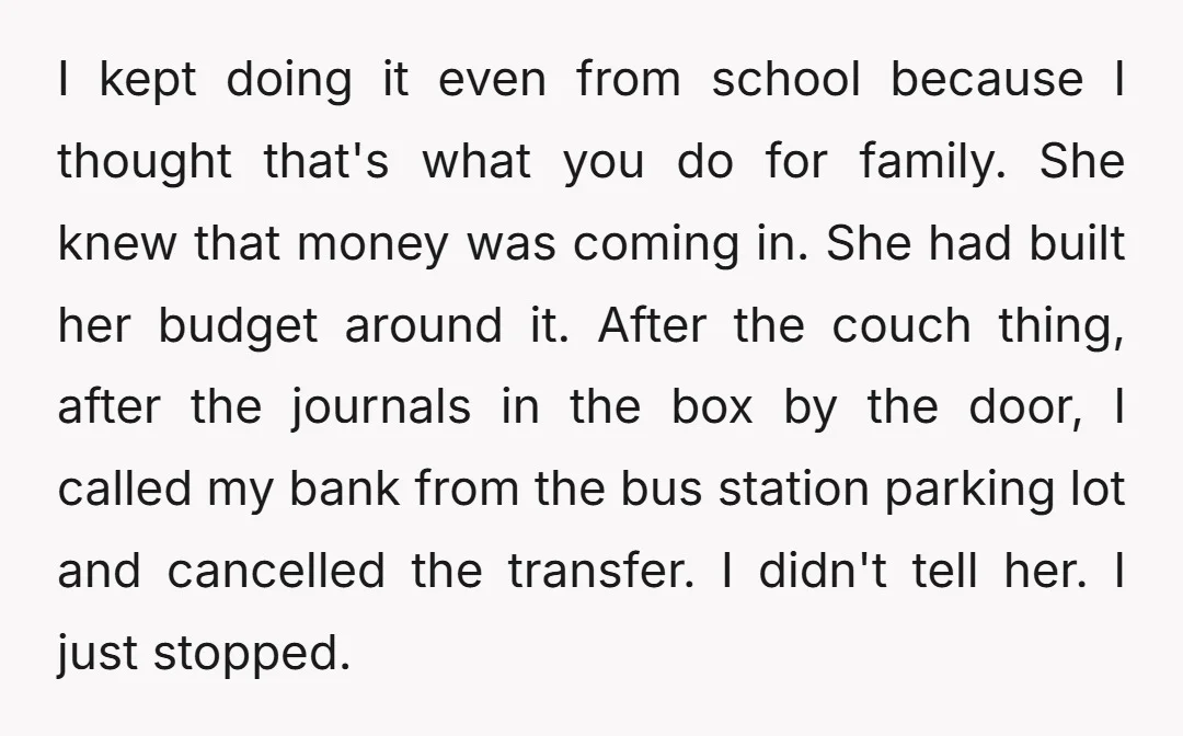 I kept doing it even from school because I thought that's what you do for family. She knew that money was coming in. She had built her budget around it....