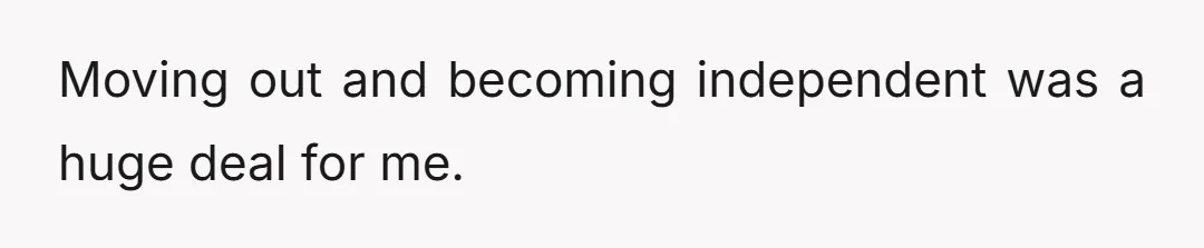 Moving out and becoming independent was a huge deal for me.