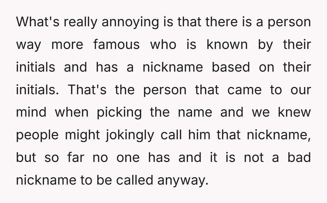 What's really annoying is that there is a person way more famous who is known by their initials and has a nickname based on their initials. That's the person that...