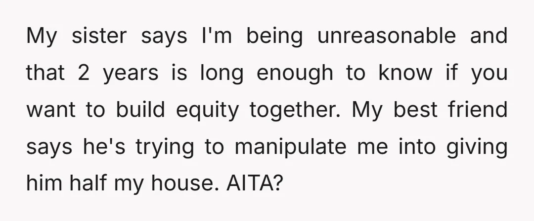My sister says I'm being unreasonable and that 2 years is long enough to know if you want to build equity together. My best friend says he's trying to manipulate...