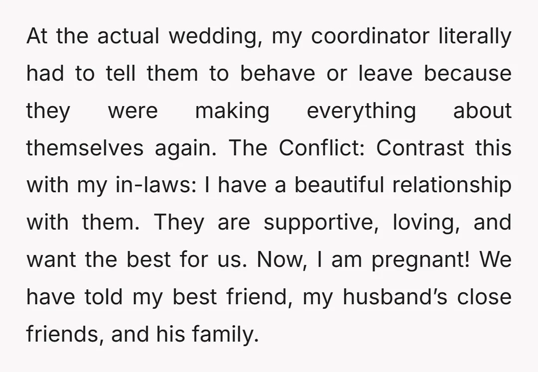 At the actual wedding, my coordinator literally had to tell them to behave or leave because they were making everything about themselves again. The Conflict: Contrast this with my in-laws:...