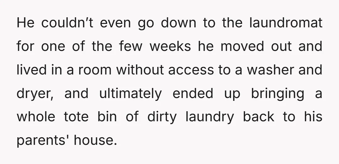 He couldn’t even go down to the laundromat for one of the few weeks he moved out and lived in a room without access to a washer and dryer, and...