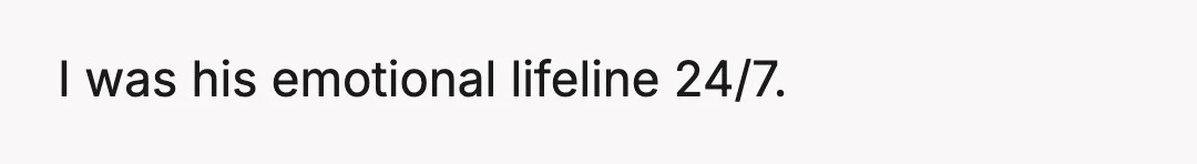 I was his emotional lifeline 24/7.