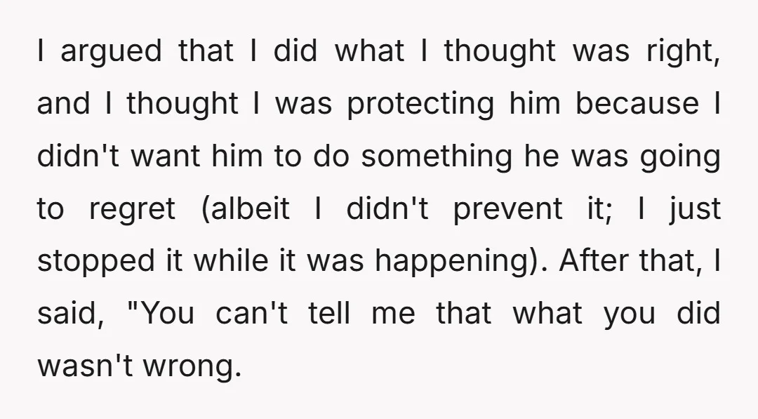 I argued that I did what I thought was right, and I thought I was protecting him because I didn't want him to do something he was going to regret...