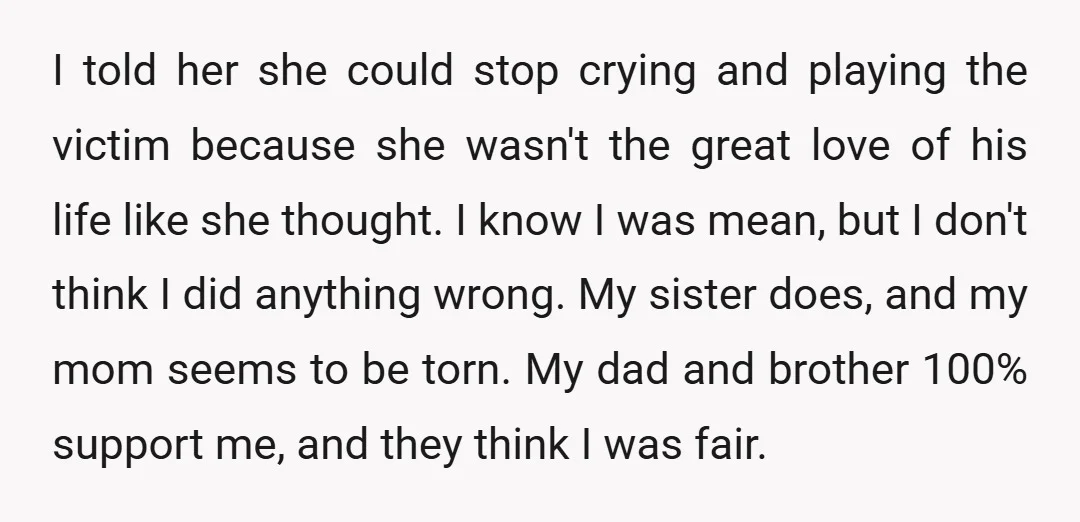 I told her she could stop crying and playing the victim because she wasn't the great love of his life like she thought. I know I was mean, but I...