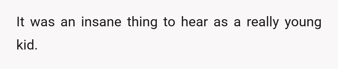 It was an insane thing to hear as a really young kid.