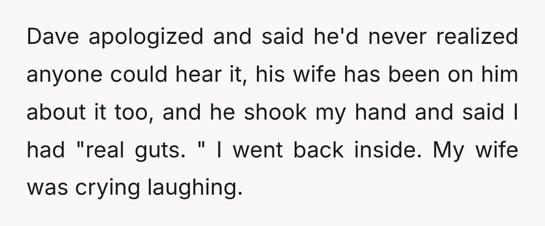 Dave apologized and said he'd never realized anyone could hear it, his wife has been on him about it too, and he shook my hand and said I had "real...