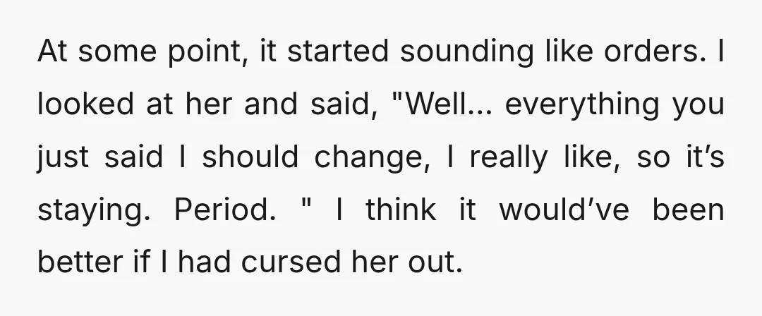 At some point, it started sounding like orders. I looked at her and said, "Well… everything you just said I should change, I really like, so it’s staying. Period. "...