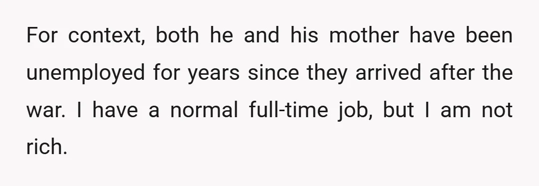 For context, both he and his mother have been unemployed for years since they arrived after the war. I have a normal full-time job, but I am not rich.