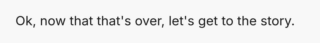 Ok, now that that's over, let's get to the story.