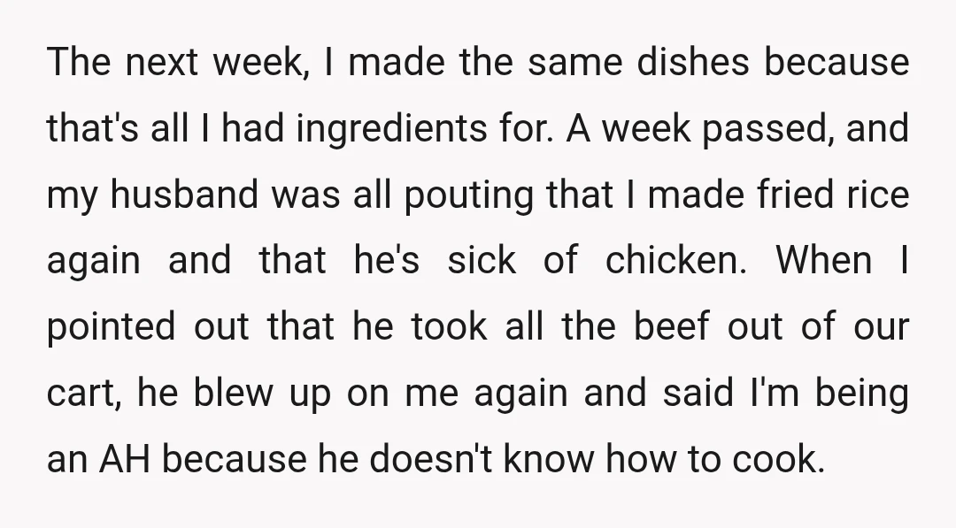 The next week, I made the same dishes because that's all I had ingredients for. A week passed, and my husband was all pouting that I made fried rice again...