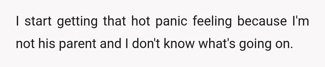 I start getting that hot panic feeling because I'm not his parent and I don't know what's going on.