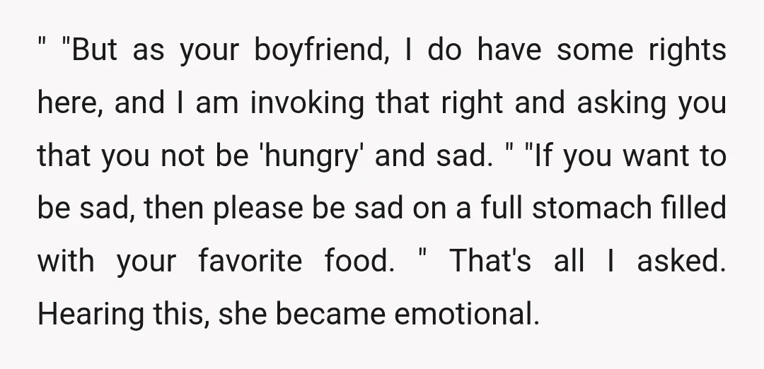 " "But as your boyfriend, I do have some rights here, and I am invoking that right and asking you that you not be 'hungry' and sad. " "If you...