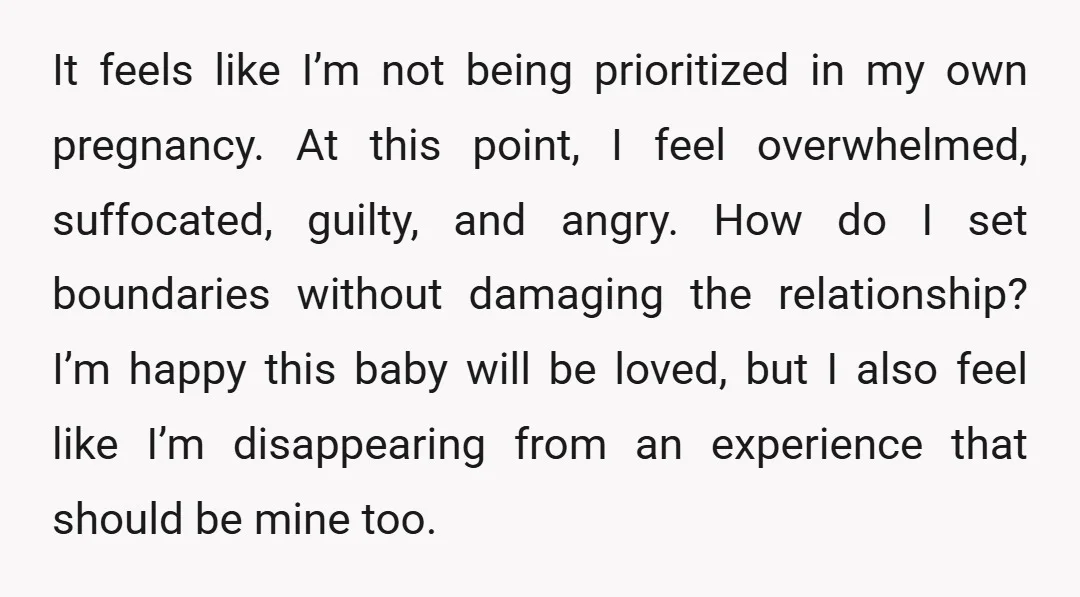 It feels like I’m not being prioritized in my own pregnancy. At this point, I feel overwhelmed, suffocated, guilty, and angry. How do I set boundaries without damaging the relationship?...
