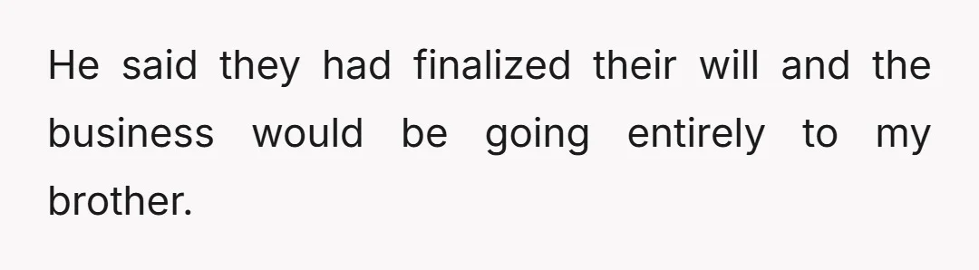 He said they had finalized their will and the business would be going entirely to my brother.
